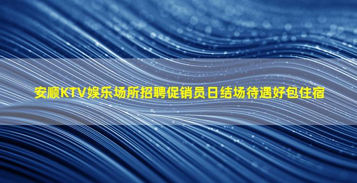 安顺KTV娱乐场所招聘促销员日结场待遇好包住宿